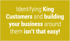 Identifying King Customers and building your business around them isn't that easy!