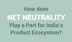 How does Net Neutrality Play a Part for India's Product Ecosystem?