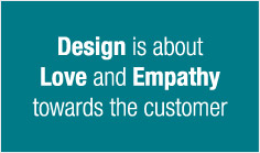 Design is about Love and Empathy towards the customer


