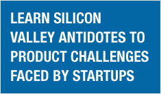 Learn Silicon Valley antidotes to product challenges faced by Startups