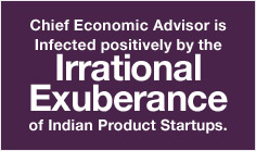 Chief Economic Advisor is Infected Positively by the Irrational Exuberance of Indian Product Startups.