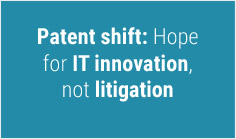 Patent shift: Hope for IT innovation, not litigation

