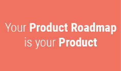 
Your Product Roadmap is your Product
