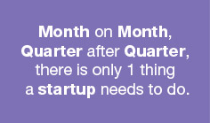 Month on Month, Quarter after Quarter, there is only 1 thing a startup needs to do.